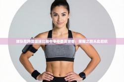 球队在跨国篮球比赛中争夺最高荣誉：荣耀之路从此启航