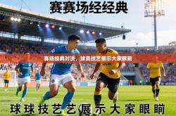 赛场经典对决，球员技艺展示大家眼前