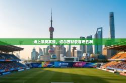 场上飒爽英姿，切尔西斩获客场胜利