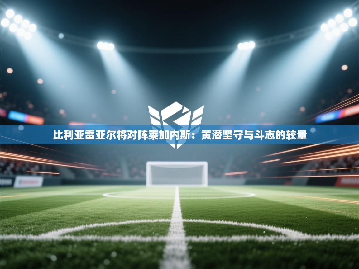 比利亚雷亚尔将对阵莱加内斯:黄潜坚守与斗志的较量 第1张