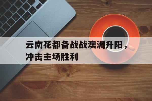 半岛体育app官方下载-云南花都备战战澳洲升阳，冲击主场胜利